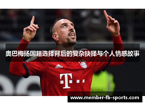 奥巴梅扬国籍选择背后的复杂抉择与个人情感故事 奥巴梅扬国籍选择背后的复杂抉择与个人情感故事