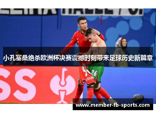 小孔塞桑绝杀欧洲杯决赛震撼时刻带来足球历史新篇章