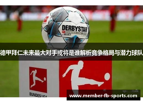 德甲拜仁未来最大对手或将是谁解析竞争格局与潜力球队 德甲拜仁未来最大对手或将是谁解析竞争格局与潜力球队