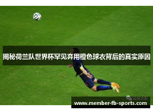 揭秘荷兰队世界杯罕见弃用橙色球衣背后的真实原因