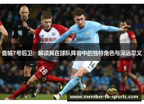 曼城7号后卫：解读其在球队阵容中的独特角色与深远意义