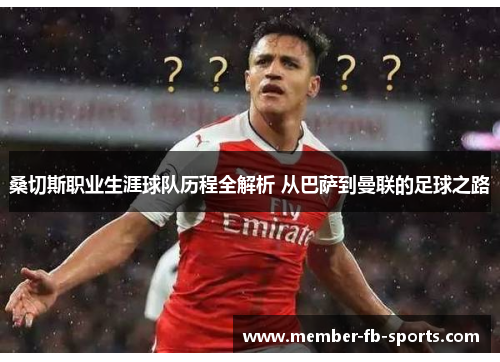 桑切斯职业生涯球队历程全解析 从巴萨到曼联的足球之路