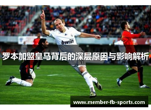 罗本加盟皇马背后的深层原因与影响解析