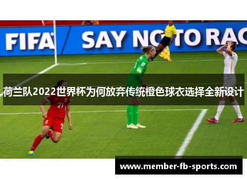 荷兰队2022世界杯为何放弃传统橙色球衣选择全新设计