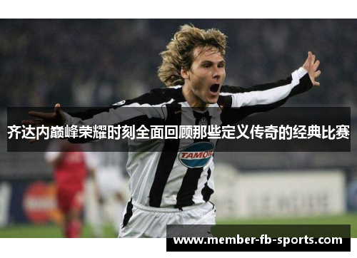 齐达内巅峰荣耀时刻全面回顾那些定义传奇的经典比赛