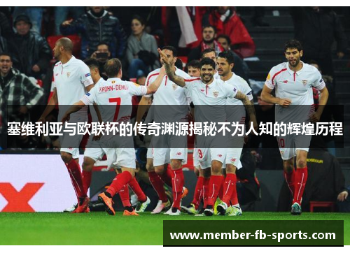 塞维利亚与欧联杯的传奇渊源揭秘不为人知的辉煌历程 塞维利亚与欧联杯的传奇渊源揭秘不为人知的辉煌历程