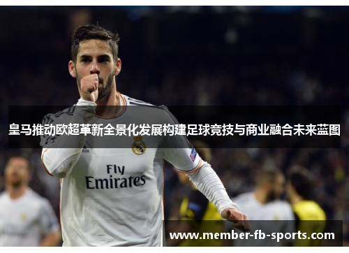 皇马推动欧超革新全景化发展构建足球竞技与商业融合未来蓝图 皇马推动欧超革新全景化发展构建足球竞技与商业融合未来蓝图