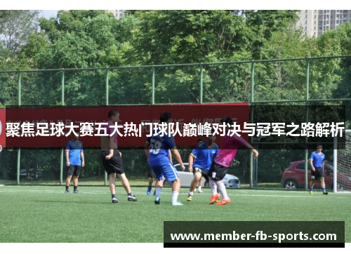聚焦足球大赛五大热门球队巅峰对决与冠军之路解析 聚焦足球大赛五大热门球队巅峰对决与冠军之路解析