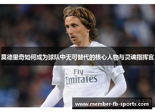 莫德里奇如何成为球队中无可替代的核心人物与灵魂指挥官