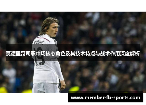 莫德里奇司职中场核心角色及其技术特点与战术作用深度解析