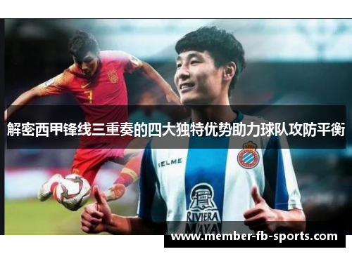 解密西甲锋线三重奏的四大独特优势助力球队攻防平衡