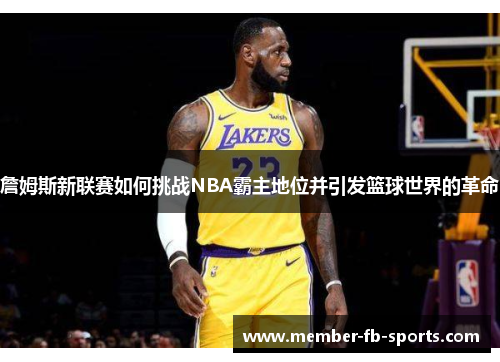 詹姆斯新联赛如何挑战NBA霸主地位并引发篮球世界的革命