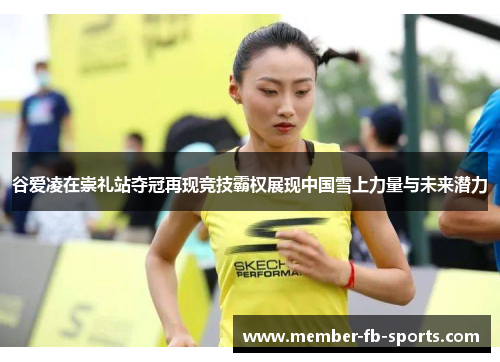 谷爱凌在崇礼站夺冠再现竞技霸权展现中国雪上力量与未来潜力