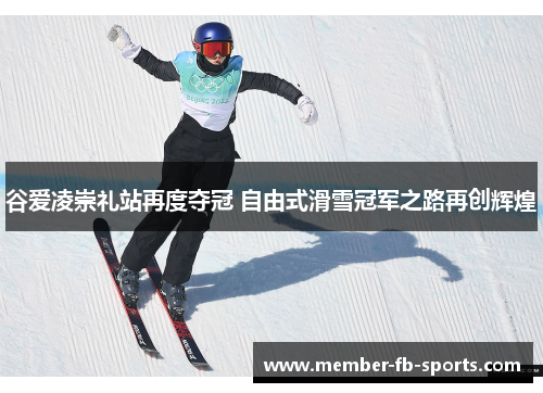 谷爱凌崇礼站再度夺冠 自由式滑雪冠军之路再创辉煌
