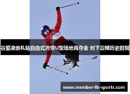 谷爱凌崇礼站自由式滑雪U型场地再夺金 创下震撼历史时刻