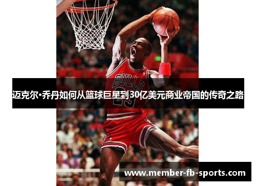 迈克尔·乔丹如何从篮球巨星到30亿美元商业帝国的传奇之路