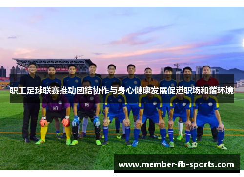职工足球联赛推动团结协作与身心健康发展促进职场和谐环境 职工足球联赛推动团结协作与身心健康发展促进职场和谐环境