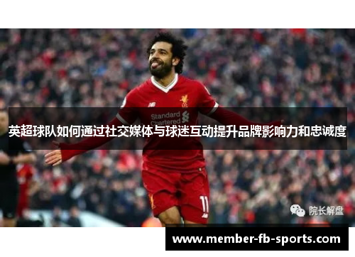 英超球队如何通过社交媒体与球迷互动提升品牌影响力和忠诚度 英超球队如何通过社交媒体与球迷互动提升品牌影响力和忠诚度