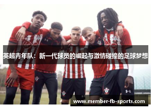 英超青年队:新一代球员的崛起与激情碰撞的足球梦想 英超青年队:新一代球员的崛起与激情碰撞的足球梦想