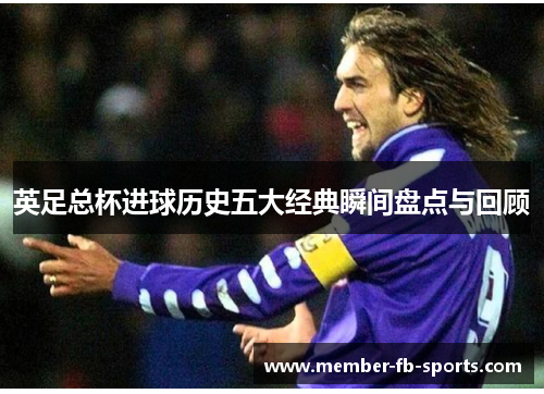 英足总杯进球历史五大经典瞬间盘点与回顾