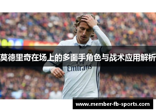 莫德里奇在场上的多面手角色与战术应用解析