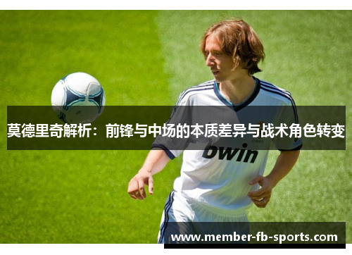 莫德里奇解析:前锋与中场的本质差异与战术角色转变 莫德里奇解析:前锋与中场的本质差异与战术角色转变
