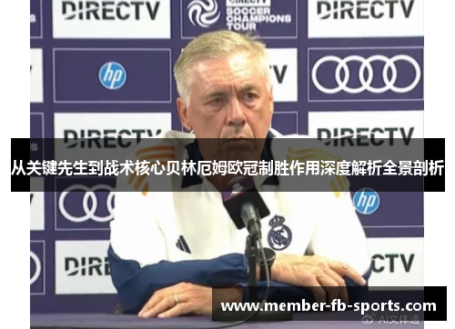 从关键先生到战术核心贝林厄姆欧冠制胜作用深度解析全景剖析 从关键先生到战术核心贝林厄姆欧冠制胜作用深度解析全景剖析