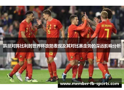 凯恩对阵比利时世界杯攻防表现及其对比赛走势的深远影响分析