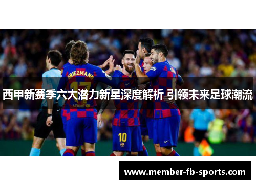 西甲新赛季六大潜力新星深度解析 引领未来足球潮流 西甲新赛季六大潜力新星深度解析 引领未来足球潮流