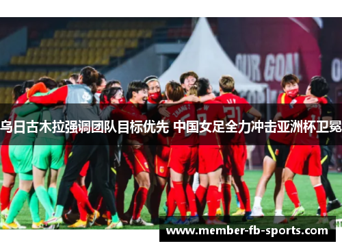 乌日古木拉强调团队目标优先 中国女足全力冲击亚洲杯卫冕