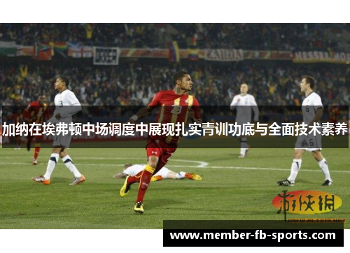 加纳在埃弗顿中场调度中展现扎实青训功底与全面技术素养