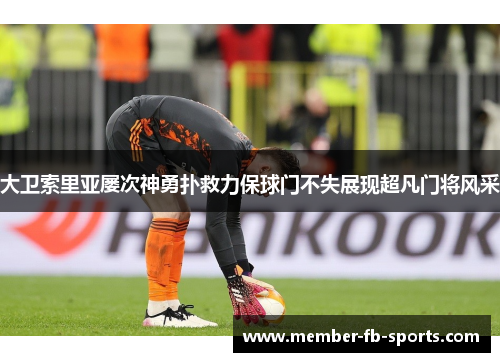大卫索里亚屡次神勇扑救力保球门不失展现超凡门将风采