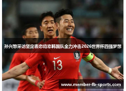 孙兴慜采访坚定表态将率韩国队全力冲击2026世界杯四强梦想