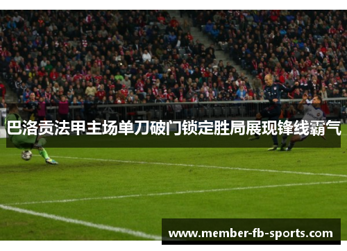巴洛贡法甲主场单刀破门锁定胜局展现锋线霸气