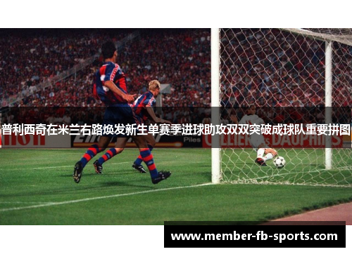 普利西奇在米兰右路焕发新生单赛季进球助攻双双突破成球队重要拼图