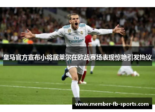 皇马官方宣布小将居莱尔在欧战赛场表现惊艳引发热议 皇马官方宣布小将居莱尔在欧战赛场表现惊艳引发热议