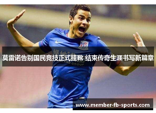 莫雷诺告别国民竞技正式挂靴 结束传奇生涯书写新篇章