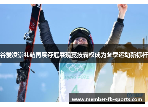 谷爱凌崇礼站再度夺冠展现竞技霸权成为冬季运动新标杆