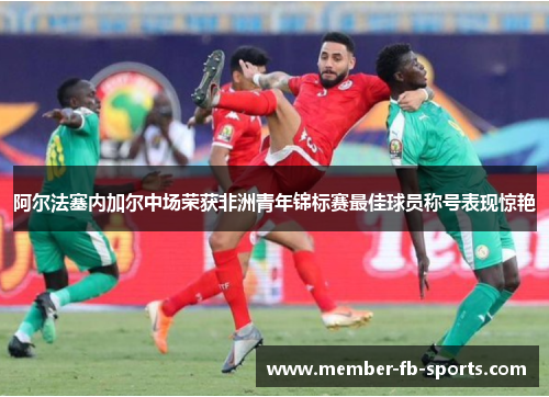 阿尔法塞内加尔中场荣获非洲青年锦标赛最佳球员称号表现惊艳 阿尔法塞内加尔中场荣获非洲青年锦标赛最佳球员称号表现惊艳