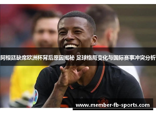 阿根廷缺席欧洲杯背后原因揭秘 足球格局变化与国际赛事冲突分析